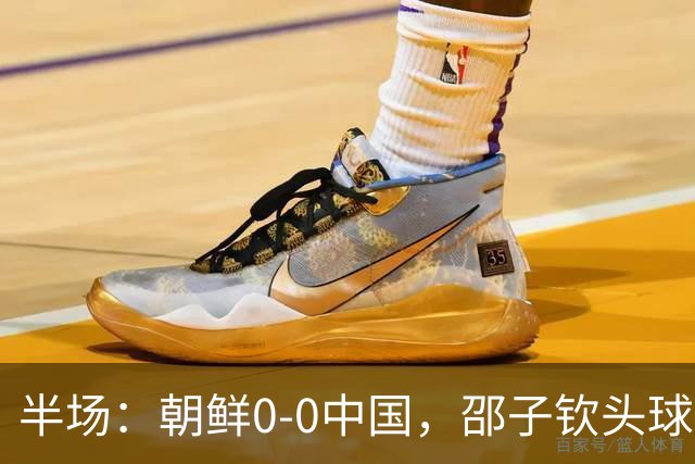 半场：朝鲜0-0中国，邵子钦头球造险，明有成中框