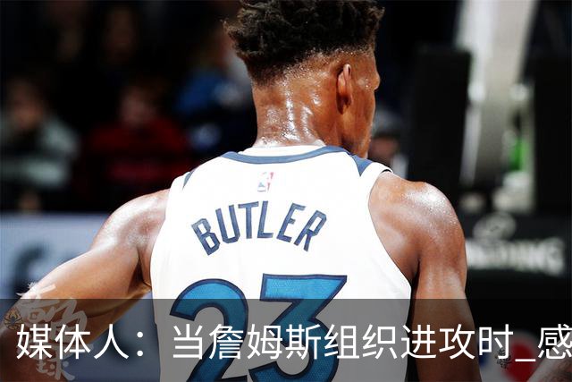 媒体人：当詹姆斯组织进攻时 感觉76人球员就像在一起打过很久了