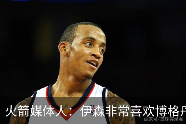 火箭媒体人：伊森非常喜欢博格丹，他们会组成一个新的组合？